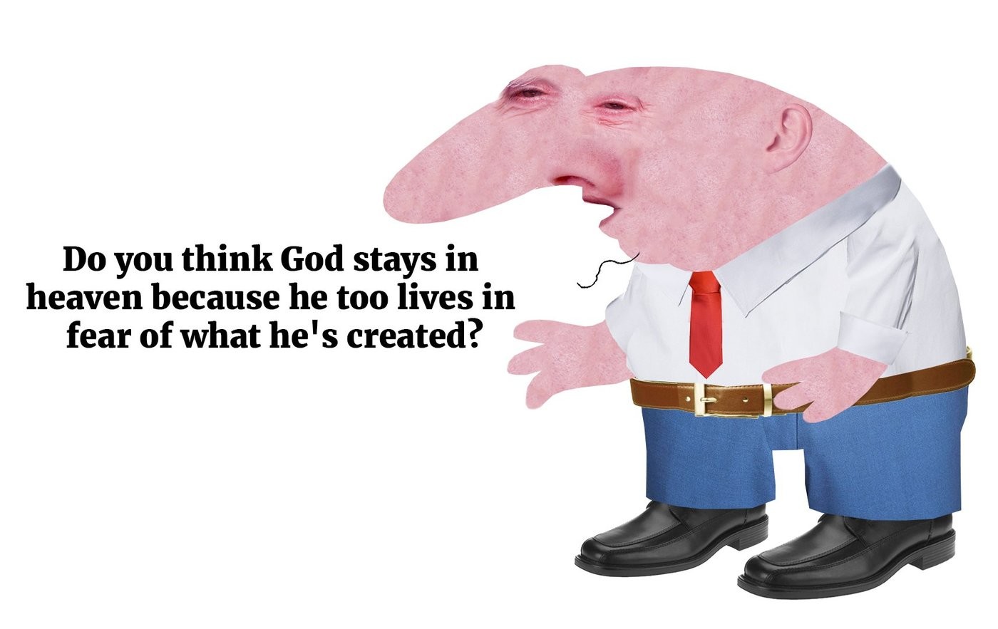 Because he. Do you think God stays in Heaven because he too Lives in Fear of what he's created. God meme. Heaven think. Do God stays in Heaven because he to Fears of what he had created.